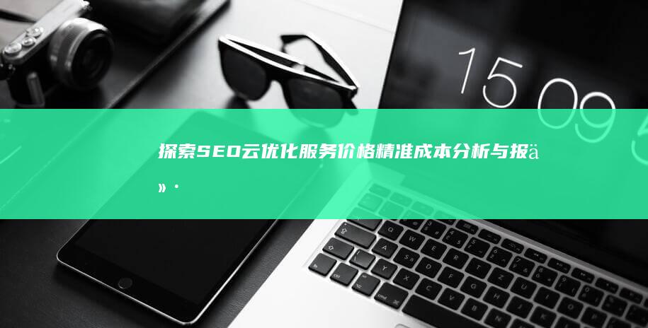 探索SEO云优化服务价格：精准成本分析与报价