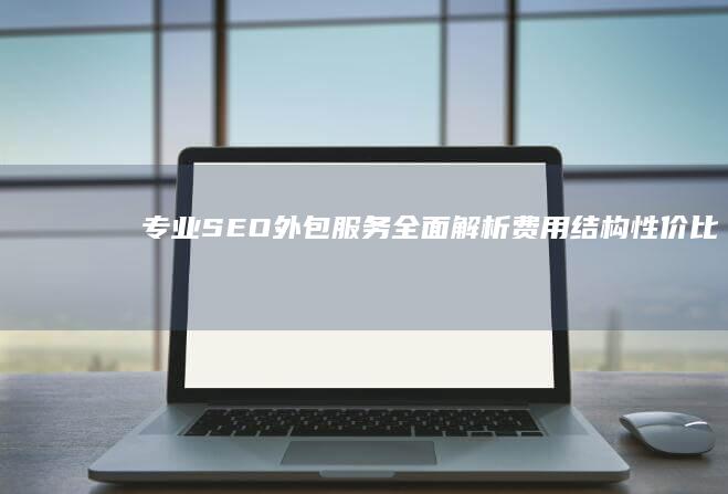 专业SEO外包服务全面解析：费用结构、性价比与行业趋势